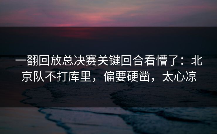 一翻回放总决赛关键回合看懵了：北京队不打库里，偏要硬凿，太心凉