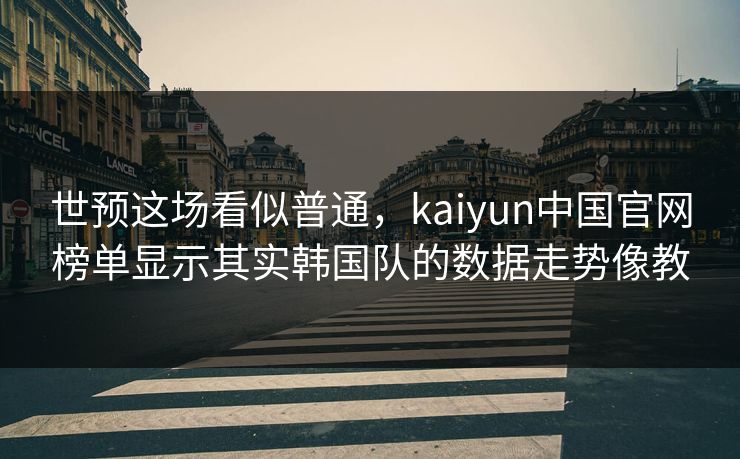 世预这场看似普通，kaiyun中国官网榜单显示其实韩国队的数据走势像教