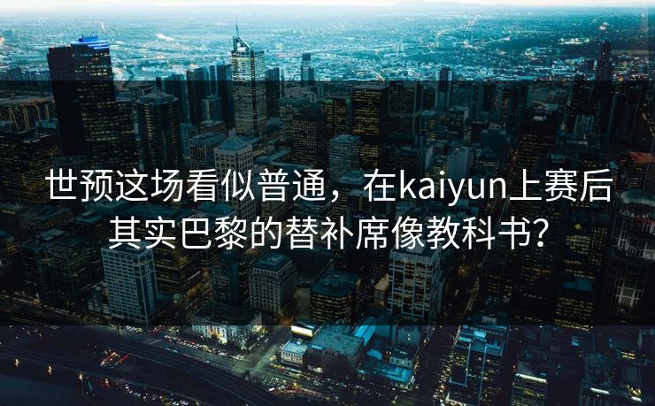 世预这场看似普通，在kaiyun上赛后其实巴黎的替补席像教科书？