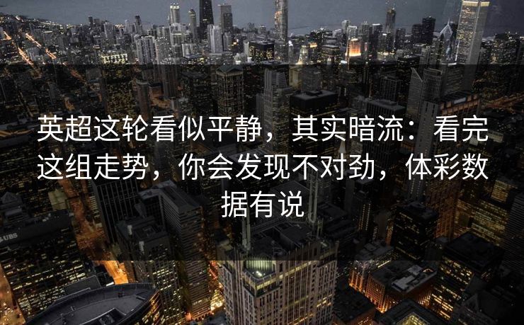 英超这轮看似平静，其实暗流：看完这组走势，你会发现不对劲，体彩数据有说