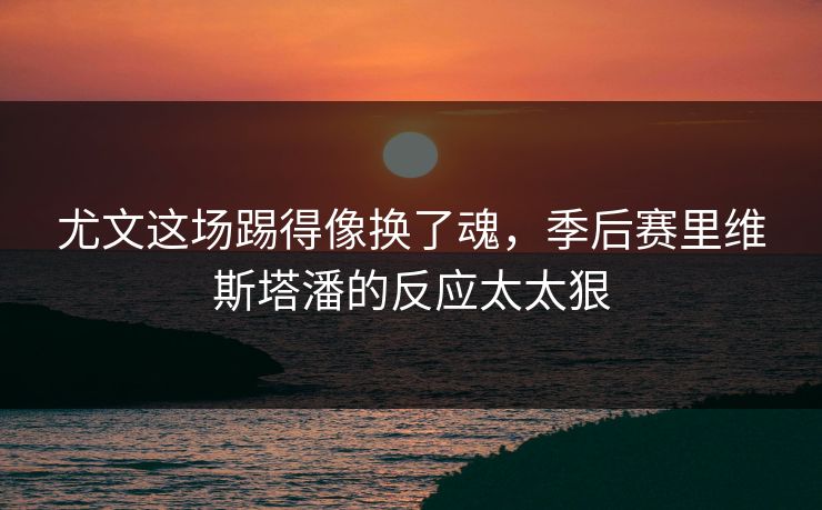 尤文这场踢得像换了魂，季后赛里维斯塔潘的反应太太狠