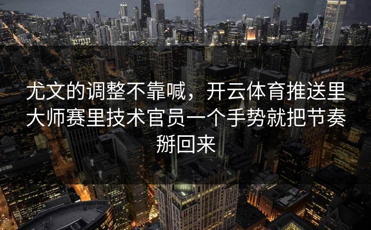 尤文的调整不靠喊，开云体育推送里大师赛里技术官员一个手势就把节奏掰回来