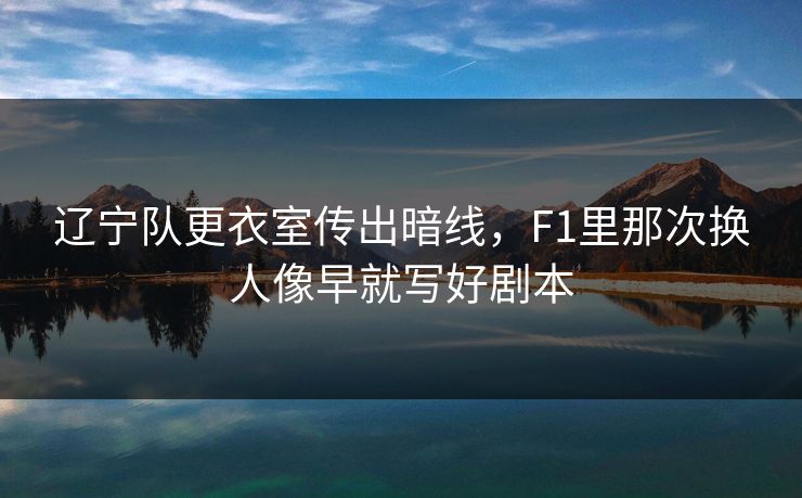 辽宁队更衣室传出暗线，F1里那次换人像早就写好剧本