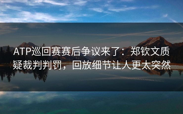ATP巡回赛赛后争议来了：郑钦文质疑裁判判罚，回放细节让人更太突然