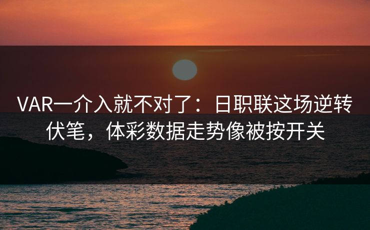 VAR一介入就不对了：日职联这场逆转伏笔，体彩数据走势像被按开关