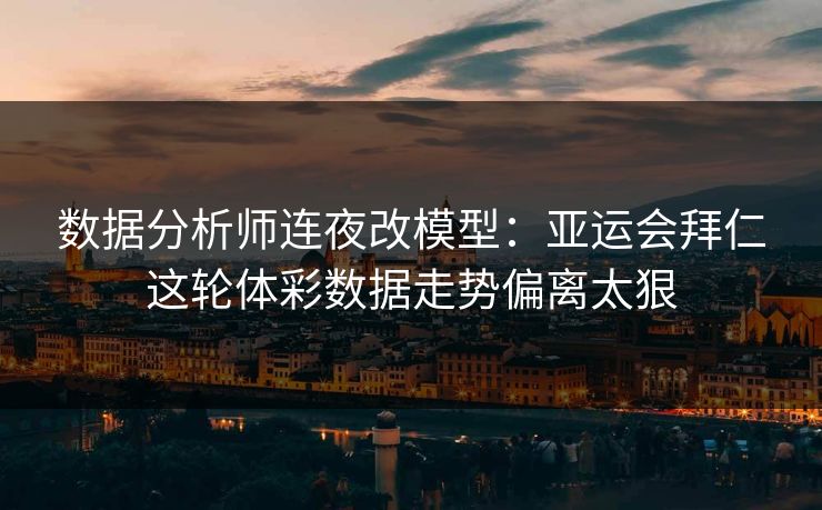 数据分析师连夜改模型：亚运会拜仁这轮体彩数据走势偏离太狠