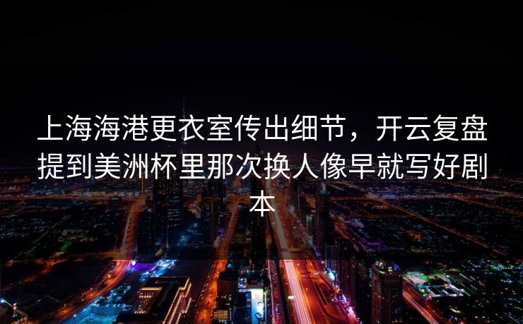 上海海港更衣室传出细节，开云复盘提到美洲杯里那次换人像早就写好剧本