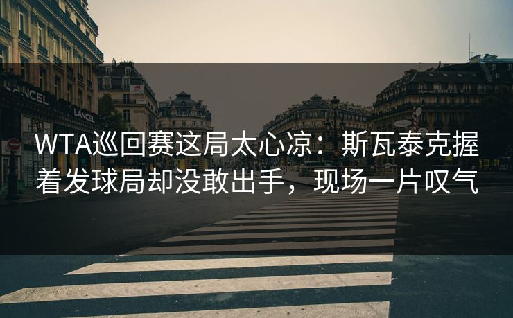 WTA巡回赛这局太心凉：斯瓦泰克握着发球局却没敢出手，现场一片叹气