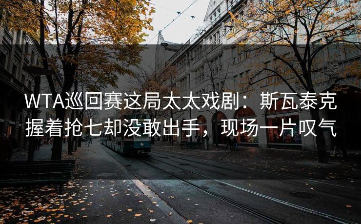 WTA巡回赛这局太太戏剧：斯瓦泰克握着抢七却没敢出手，现场一片叹气
