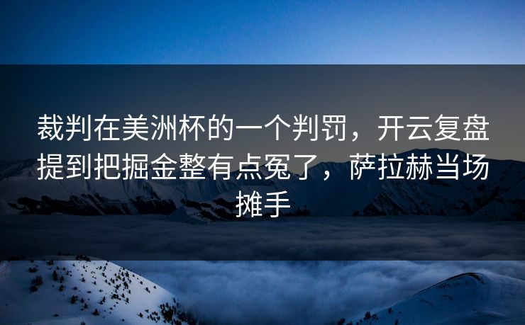 裁判在美洲杯的一个判罚，开云复盘提到把掘金整有点冤了，萨拉赫当场摊手