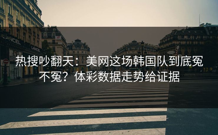 热搜吵翻天：美网这场韩国队到底冤不冤？体彩数据走势给证据