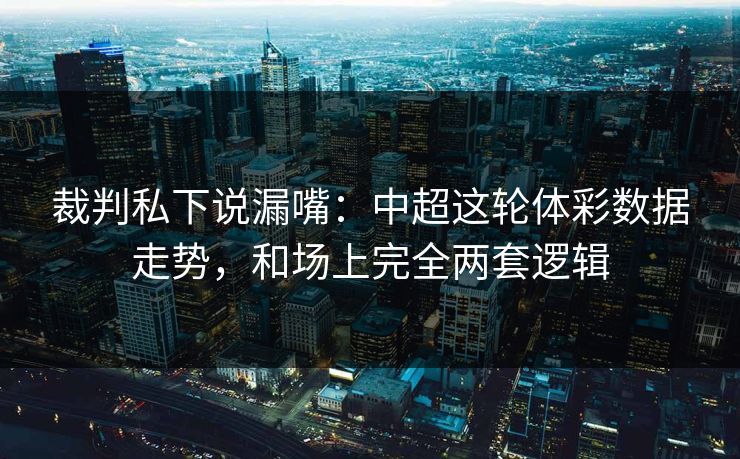 裁判私下说漏嘴：中超这轮体彩数据走势，和场上完全两套逻辑