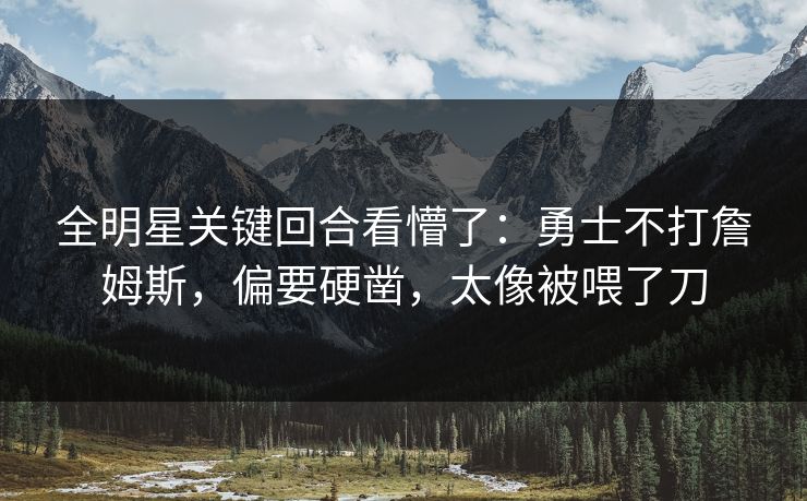 全明星关键回合看懵了：勇士不打詹姆斯，偏要硬凿，太像被喂了刀