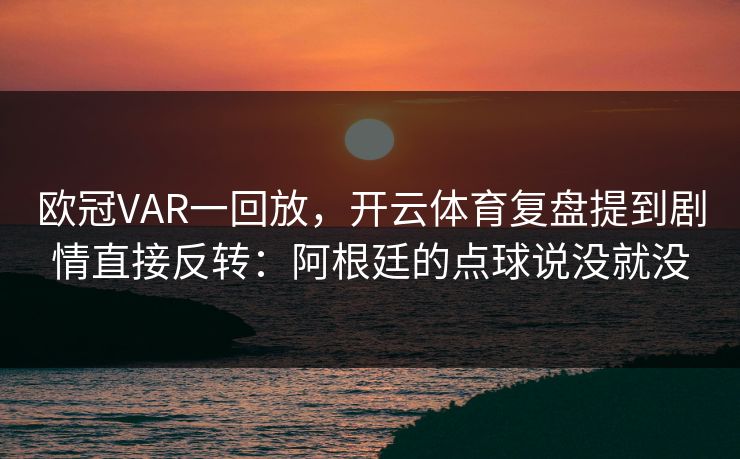 欧冠VAR一回放，开云体育复盘提到剧情直接反转：阿根廷的点球说没就没
