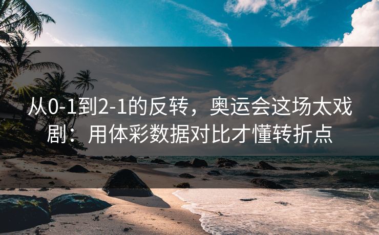 从0-1到2-1的反转，奥运会这场太戏剧：用体彩数据对比才懂转折点