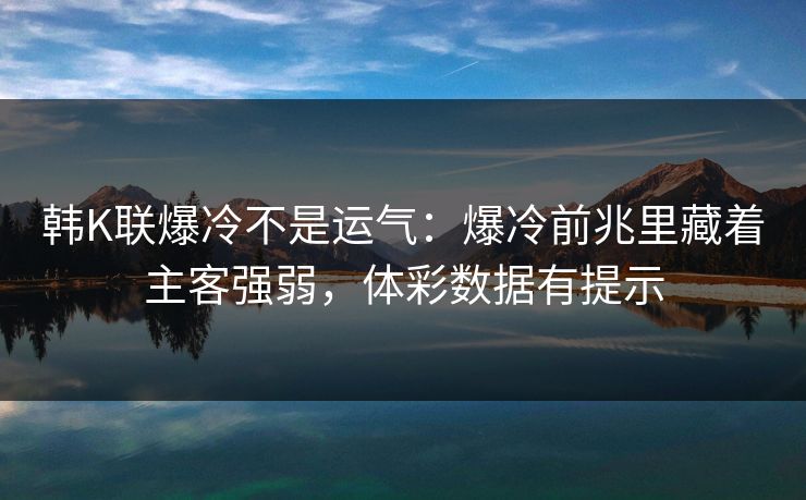 韩K联爆冷不是运气：爆冷前兆里藏着主客强弱，体彩数据有提示