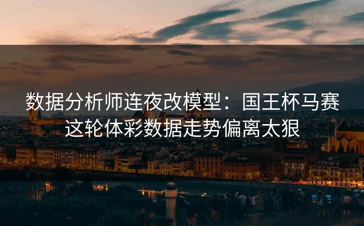 数据分析师连夜改模型：国王杯马赛这轮体彩数据走势偏离太狠
