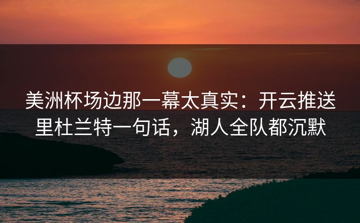 美洲杯场边那一幕太真实：开云推送里杜兰特一句话，湖人全队都沉默
