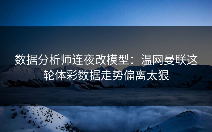 数据分析师连夜改模型：温网曼联这轮体彩数据走势偏离太狠