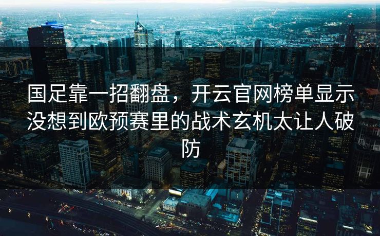 国足靠一招翻盘，开云官网榜单显示没想到欧预赛里的战术玄机太让人破防