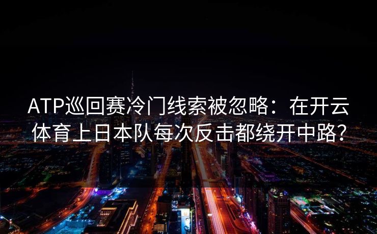 ATP巡回赛冷门线索被忽略：在开云体育上日本队每次反击都绕开中路？