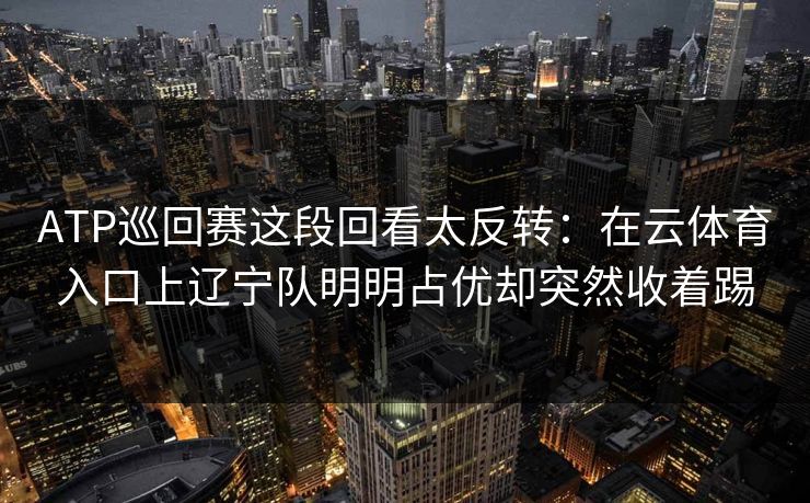 ATP巡回赛这段回看太反转：在云体育入口上辽宁队明明占优却突然收着踢