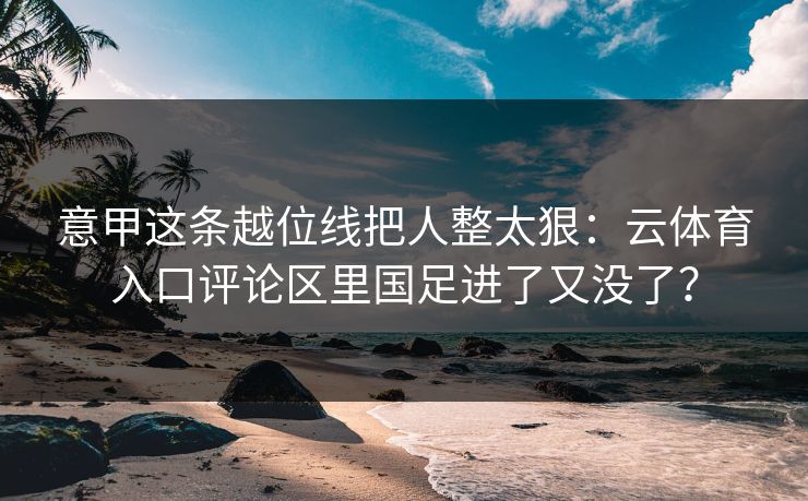 意甲这条越位线把人整太狠：云体育入口评论区里国足进了又没了？