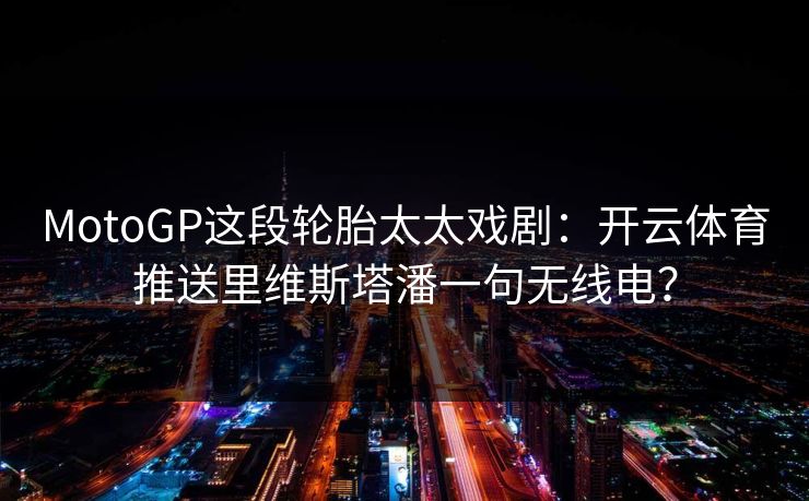 MotoGP这段轮胎太太戏剧：开云体育推送里维斯塔潘一句无线电？