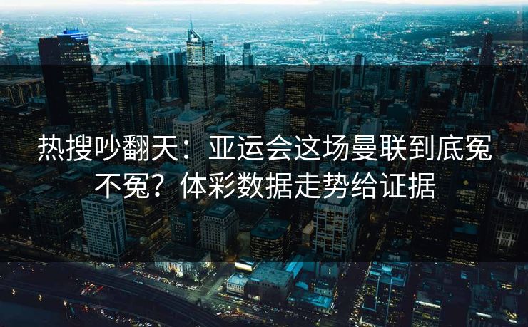 热搜吵翻天：亚运会这场曼联到底冤不冤？体彩数据走势给证据