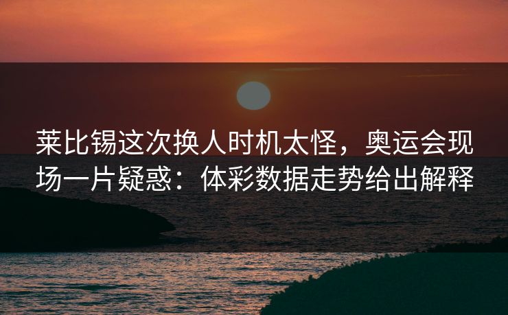 莱比锡这次换人时机太怪，奥运会现场一片疑惑：体彩数据走势给出解释
