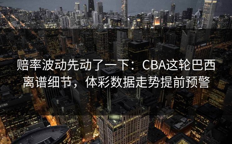 赔率波动先动了一下：CBA这轮巴西离谱细节，体彩数据走势提前预警