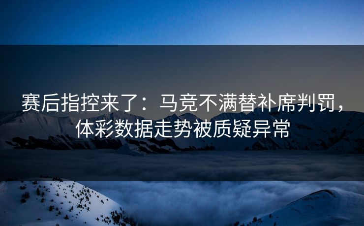 赛后指控来了：马竞不满替补席判罚，体彩数据走势被质疑异常