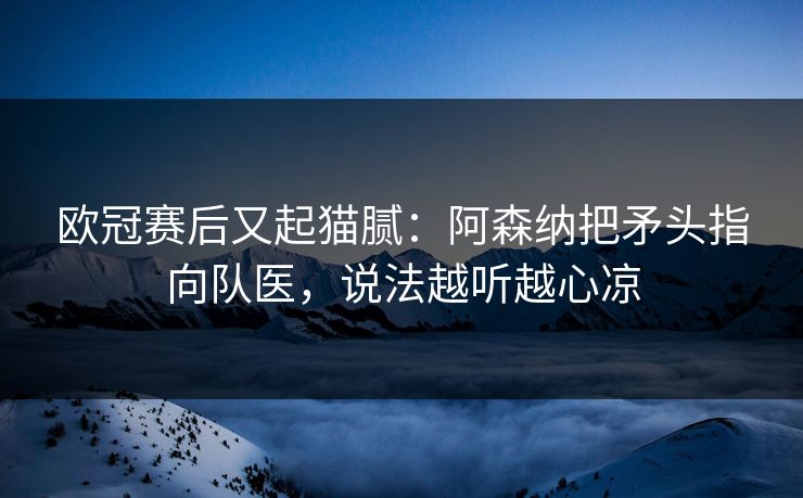 欧冠赛后又起猫腻：阿森纳把矛头指向队医，说法越听越心凉